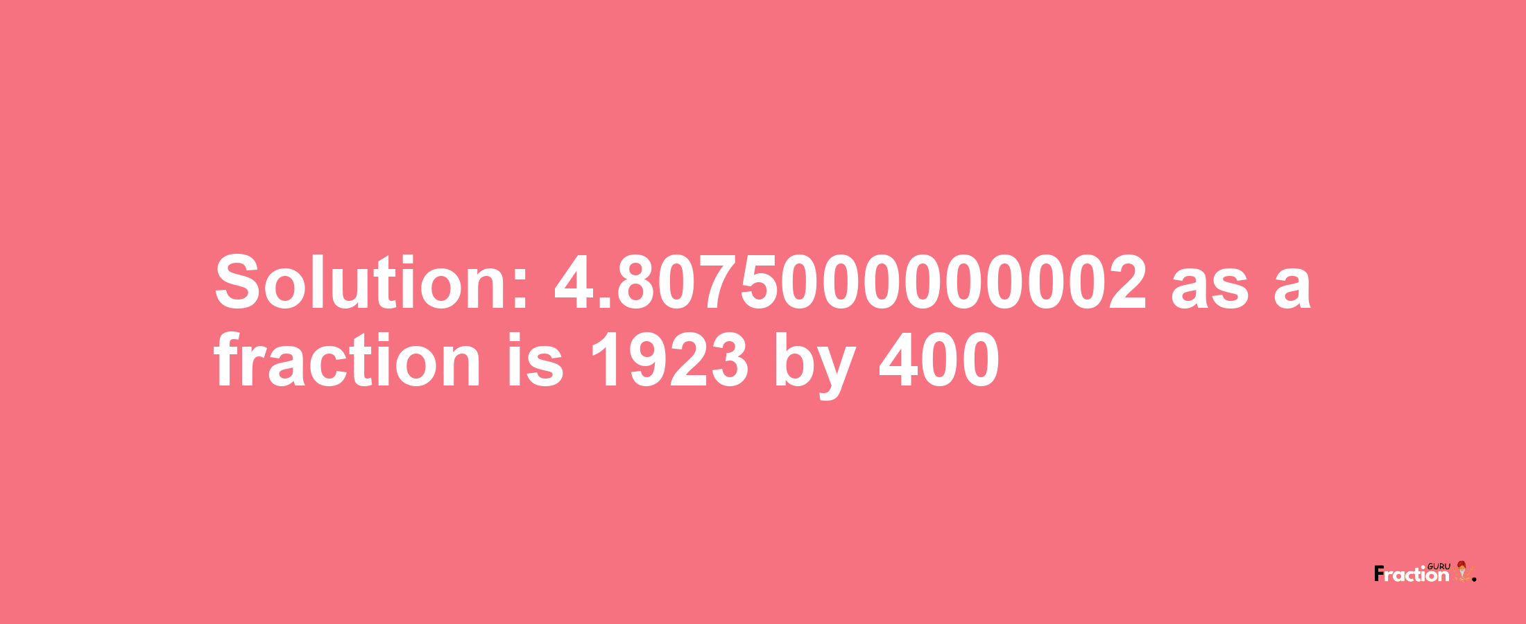 Solution:4.8075000000002 as a fraction is 1923/400